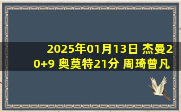 2025年01月13日 杰曼20+9 奥莫特21分 周琦曾凡博缺阵 杨29分 北京击退福建